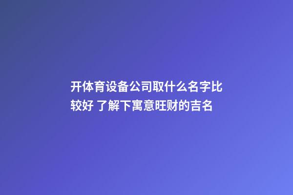 开体育设备公司取什么名字比较好 了解下寓意旺财的吉名